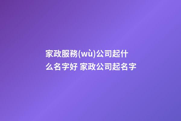 家政服務(wù)公司起什么名字好 家政公司起名字